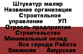 Штукатур-маляр › Название организации ­ Строительное управление №316, УП › Отрасль предприятия ­ Строительство › Минимальный оклад ­ 40 000 - Все города Работа » Вакансии   . Амурская обл.,Архаринский р-н